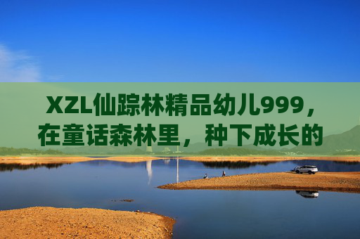 XZL仙踪林精品幼儿999，在童话森林里，种下成长的九级星光