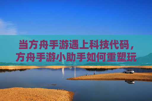 当方舟手游遇上科技代码,方舟手游小助手如何重塑玩家体验 当方舟手游遇上科技代码,方舟手游小助手如何重塑玩家体验