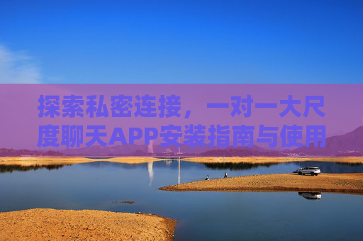 探索私密连接,一对一大尺度聊天APP安装指南与使用须知 探索私密连接,一对一大尺度聊天APP安装指南与使用须知
