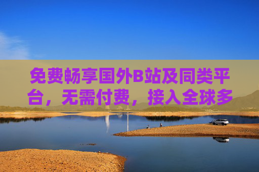 免费畅享国外B站及同类平台,无需付费,接入全球多元视频生态 免费畅享国外B站及同类平台,无需付费,接入全球多元视频生态