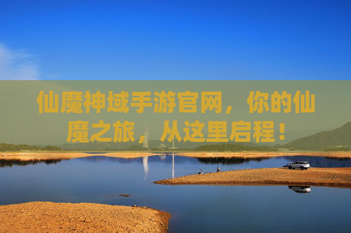 仙魔神域手游官网,你的仙魔之旅,从这里启程! 仙魔神域手游官网,你的仙魔之旅,从这里启程!