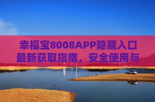 幸福宝8008APP隐藏入口最新获取指南,安全使用与功能全解析 幸福宝8008APP隐藏入口最新获取指南,安全使用与功能全解析