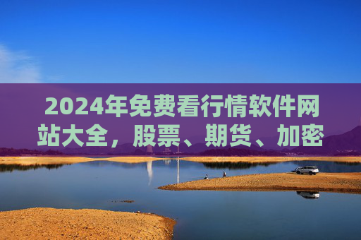 2024年免费看行情软件网站大全，股票、期货、加密货币实时行情平台推荐