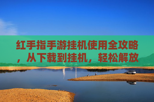 红手指手游挂机使用全攻略，从下载到挂机，轻松解放双手