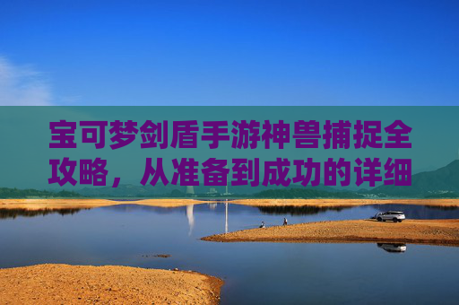 宝可梦剑盾手游神兽捕捉全攻略,从准备到成功的详细指南 宝可梦剑盾手游神兽捕捉全攻略,从准备到成功的详细指南