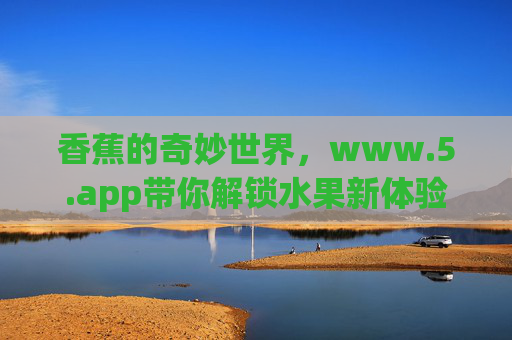 香蕉的奇妙世界,www.5.app带你解锁水果新体验 香蕉的奇妙世界,www.5.app带你解锁水果新体验