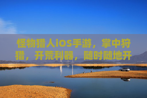 怪物猎人iOS手游,掌中狩猎,开荒利器,随时随地开启你的怪物狩猎之旅! 怪物猎人iOS手游,掌中狩猎,开荒利器,随时随地开启你的怪物狩猎之旅!