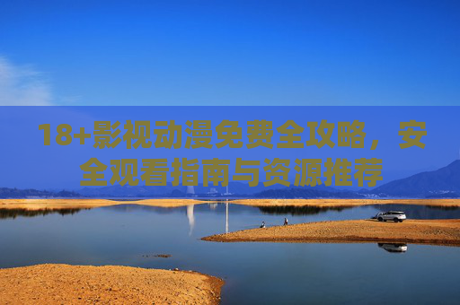 18+影视动漫免费全攻略，安全观看指南与资源推荐