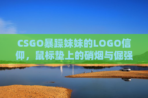 CSGO暴躁妹妹的LOGO信仰,鼠标垫上的硝烟与倔强 CSGO暴躁妹妹的LOGO信仰,鼠标垫上的硝烟与倔强
