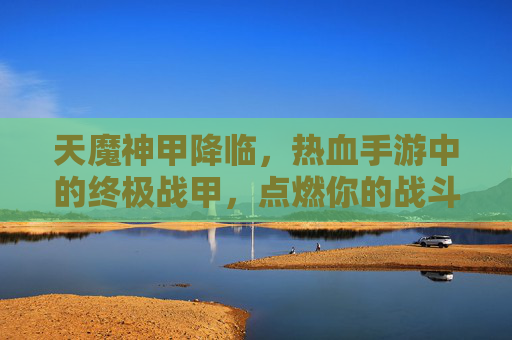 天魔神甲降临,热血手游中的终极战甲,点燃你的战斗魂! 天魔神甲降临,热血手游中的终极战甲,点燃你的战斗魂!