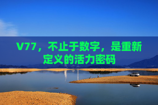 V77,不止于数字,是重新定义的活力密码 V77,不止于数字,是重新定义的活力密码