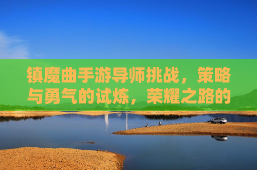 镇魔曲手游导师挑战，策略与勇气的试炼，荣耀之路的起点