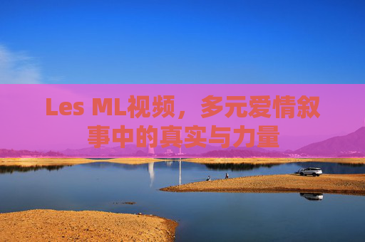 Les ML视频，多元爱情叙事中的真实与力量