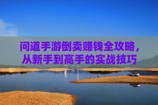问道手游倒卖赚钱全攻略,从新手到高手的实战技巧 问道手游倒卖赚钱全攻略,从新手到高手的实战技巧