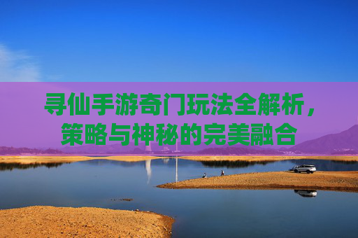寻仙手游奇门玩法全解析,策略与神秘的完美融合 寻仙手游奇门玩法全解析,策略与神秘的完美融合