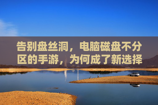 告别盘丝洞,电脑磁盘不分区的手游,为何成了新选择? 告别盘丝洞,电脑磁盘不分区的手游,为何成了新选择?