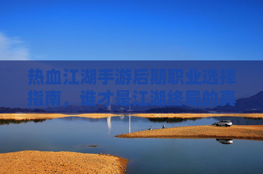 热血江湖手游后期职业选择指南,谁才是江湖终局的真正强者? 热血江湖手游后期职业选择指南,谁才是江湖终局的真正强者?