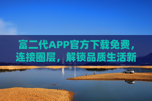 富二代APP官方下载免费，连接圈层，解锁品质生活新方式