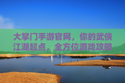 大掌门手游官网,你的武侠江湖起点,全方位游戏攻略与资讯枢纽 大掌门手游官网,你的武侠江湖起点,全方位游戏攻略与资讯枢纽