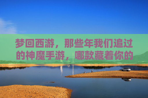梦回西游,那些年我们追过的神魔手游,哪款藏着你的青春? 梦回西游,那些年我们追过的神魔手游,哪款藏着你的青春?