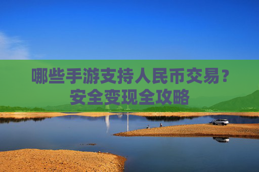 哪些手游支持人民币交易？安全变现全攻略