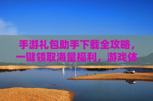 手游礼包助手下载全攻略,一键领取海量福利,游戏体验UP! 手游礼包助手下载全攻略,一键领取海量福利,游戏体验UP!