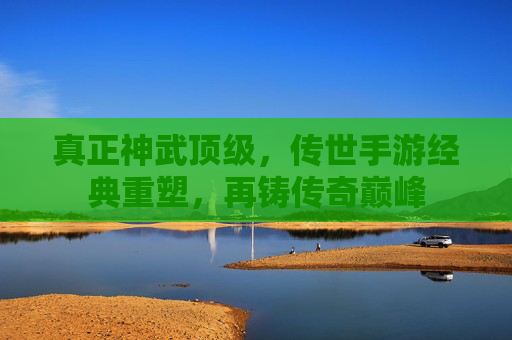 真正神武顶级,传世手游经典重塑,再铸传奇巅峰 真正神武顶级,传世手游经典重塑,再铸传奇巅峰