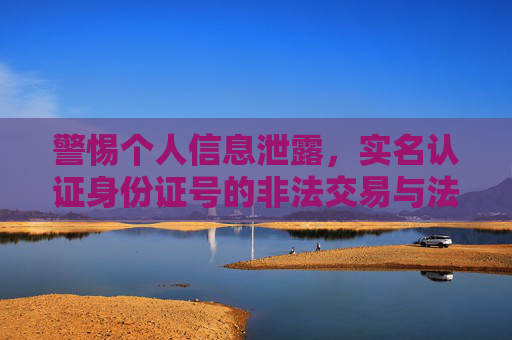 警惕个人信息泄露,实名认证身份证号的非法交易与法律风险 警惕个人信息泄露,实名认证身份证号的非法交易与法律风险