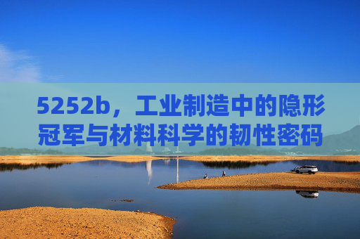 5252b,工业制造中的隐形冠军与材料科学的韧性密码 5252b,工业制造中的隐形冠军与材料科学的韧性密码