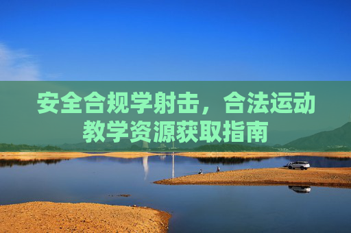 安全合规学射击，合法运动教学资源获取指南