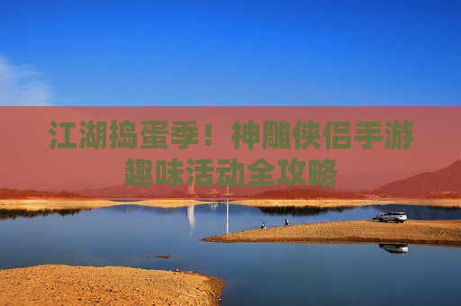 江湖捣蛋季！神雕侠侣手游趣味活动全攻略