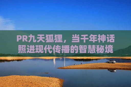PR九天狐狸,当千年神话照进现代传播的智慧秘境 PR九天狐狸,当千年神话照进现代传播的智慧秘境
