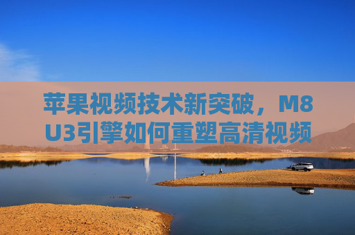 苹果视频技术新突破,M8U3引擎如何重塑高清视频体验? 苹果视频技术新突破,M8U3引擎如何重塑高清视频体验?