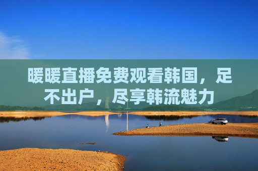 暖暖直播免费观看韩国,足不出户,尽享韩流魅力 暖暖直播免费观看韩国,足不出户,尽享韩流魅力
