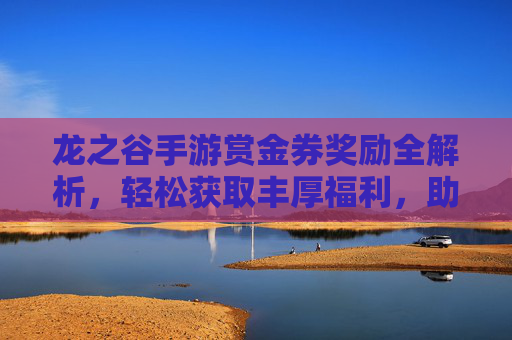 龙之谷手游赏金券奖励全解析,轻松获取丰厚福利,助力冒险征程 龙之谷手游赏金券奖励全解析,轻松获取丰厚福利,助力冒险征程