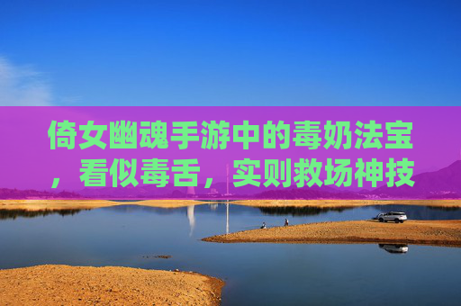 倚女幽魂手游中的毒奶法宝,看似毒舌,实则救场神技! 倚女幽魂手游中的毒奶法宝,看似毒舌,实则救场神技!