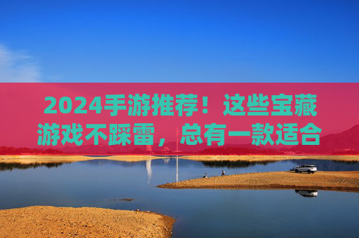 2024手游推荐！这些宝藏游戏不踩雷，总有一款适合你