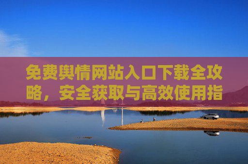 免费舆情网站入口下载全攻略,安全获取与高效使用指南 免费舆情网站入口下载全攻略,安全获取与高效使用指南