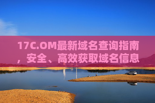 17C.OM最新域名查询指南,安全、高效获取域名信息 17C.OM最新域名查询指南,安全、高效获取域名信息