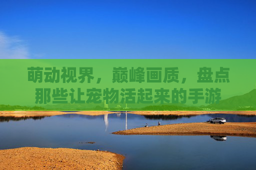 萌动视界,巅峰画质,盘点那些让宠物活起来的手游 萌动视界,巅峰画质,盘点那些让宠物活起来的手游
