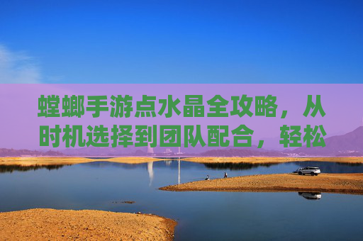 螳螂手游点水晶全攻略,从时机选择到团队配合,轻松掌控节奏 螳螂手游点水晶全攻略,从时机选择到团队配合,轻松掌控节奏
