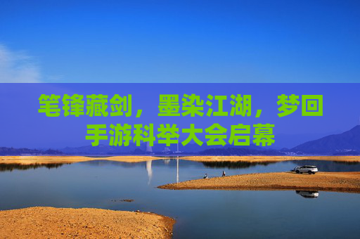 笔锋藏剑,墨染江湖,梦回手游科举大会启幕 笔锋藏剑,墨染江湖,梦回手游科举大会启幕