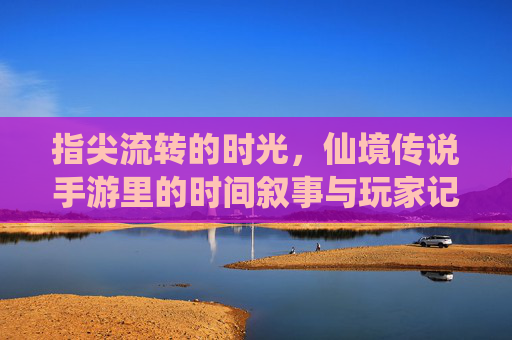 指尖流转的时光,仙境传说手游里的时间叙事与玩家记忆 指尖流转的时光,仙境传说手游里的时间叙事与玩家记忆