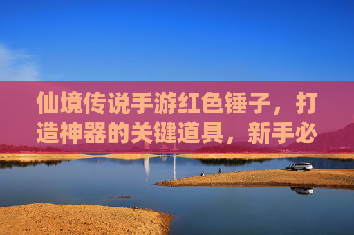 仙境传说手游红色锤子,打造神器的关键道具,新手必看攻略! 仙境传说手游红色锤子,打造神器的关键道具,新手必看攻略!