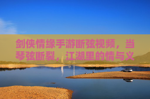 剑侠情缘手游断弦视频,当琴弦断裂,江湖里的情与义在余音里生长 剑侠情缘手游断弦视频,当琴弦断裂,江湖里的情与义在余音里生长