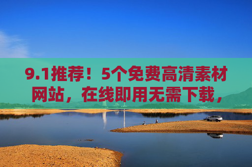 9.1推荐！5个免费高清素材网站，在线即用无需下载，创作者必备