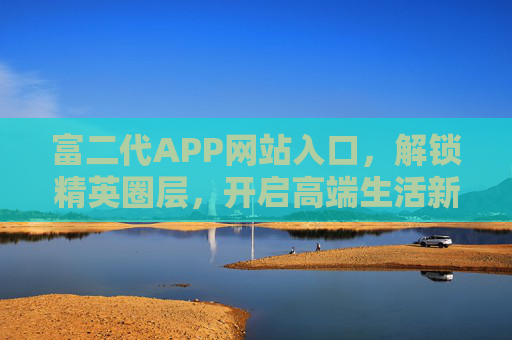富二代APP网站入口,解锁精英圈层,开启高端生活新入口 富二代APP网站入口,解锁精英圈层,开启高端生活新入口