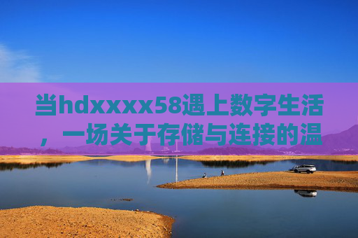 当hdxxxx58遇上数字生活，一场关于存储与连接的温柔革命