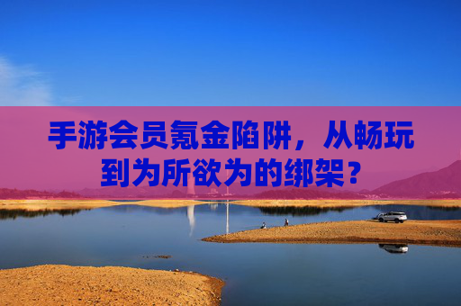 手游会员氪金陷阱，从畅玩到为所欲为的绑架？