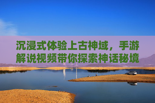 沉浸式体验上古神域,手游解说视频带你探索神话秘境 沉浸式体验上古神域,手游解说视频带你探索神话秘境